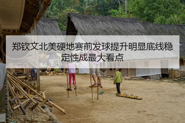 郑钦文北美硬地赛前发球提升明显底线稳定性成最大看点
