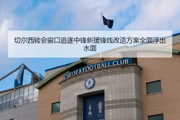 切尔西转会窗口追逐中锋新援锋线改造方案全面浮出水面