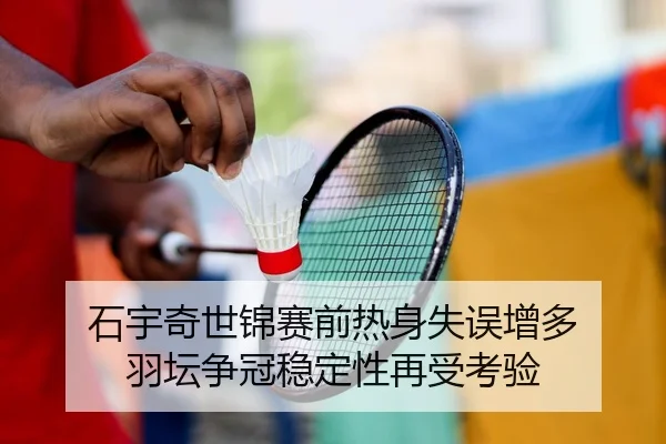 石宇奇世锦赛前热身失误增多 羽坛争冠稳定性再受考验
