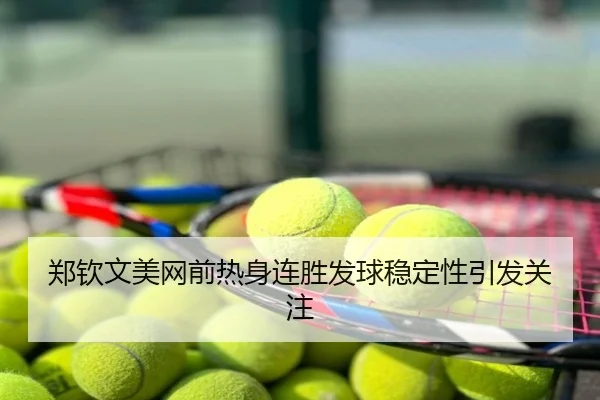 郑钦文美网前热身连胜发球稳定性引发关注