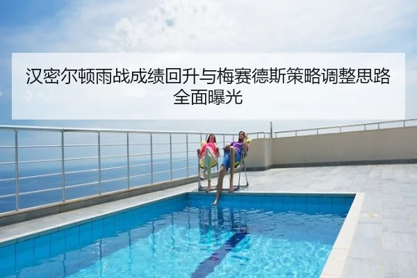 汉密尔顿雨战成绩回升与梅赛德斯策略调整思路全面曝光