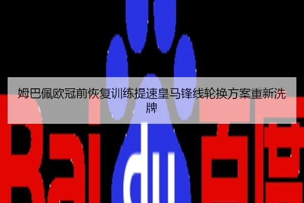 姆巴佩欧冠前恢复训练提速皇马锋线轮换方案重新洗牌